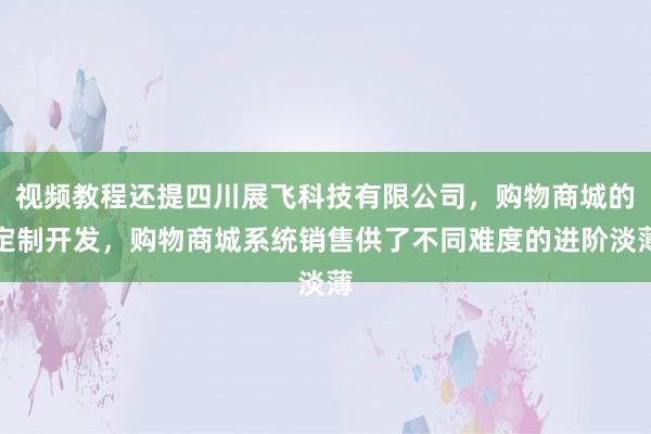 视频教程还提四川展飞科技有限公司，购物商城的定制开发，购物商城系统销售供了不同难度的进阶淡薄