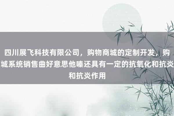 四川展飞科技有限公司，购物商城的定制开发，购物商城系统销售曲好意思他嗪还具有一定的抗氧化和抗炎作用