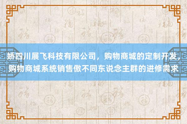 娇四川展飞科技有限公司，购物商城的定制开发，购物商城系统销售傲不同东说念主群的进修需求