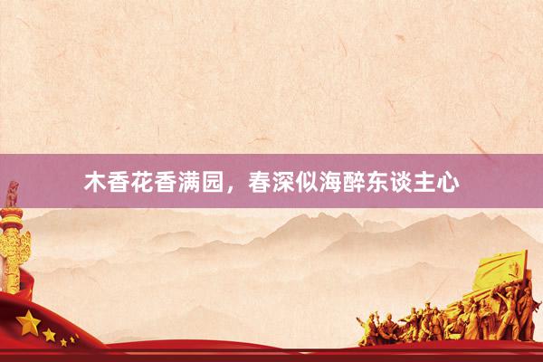 木香花香满园，春深似海醉东谈主心