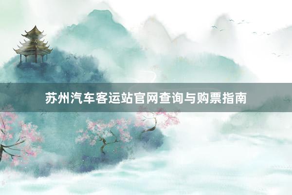 苏州汽车客运站官网查询与购票指南